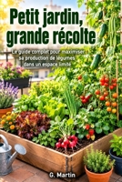 Petit jardin, grande récolte: Le guide complet pour maximiser sa production de légumes dans un espace limité (Jardinage Facile) (French Edition) B0HBR85ZYF Book Cover