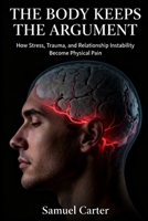 THE BODY KEEPS THE ARGUMENT: How Stress, Trauma, and Relationship Instability Become Physical Pain B0GP8QMTFK Book Cover