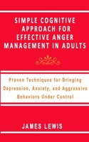 SIMPLE COGNITIVE APPROACH FOR EFFECTIVE ANGER MANAGEMENT IN ADULTS: Proven Techniques For Bringing Depression,Anxiety,and Aggressive Behaviors Under Control B088Y7TG6P Book Cover