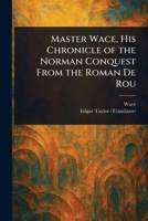 Master Wace, His Chronicle of the Norman Conquest From the Roman De Rou 1023208407 Book Cover