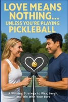 Love Means Nothing... Unless You're Playing Pickleball: A Winning Strategy to Play, Laugh, and Win With Your Love B0FQC3GL71 Book Cover