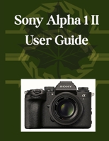 Sony Alpha 1 II User Guide: Your Essential Handbook, From Camera Basics to Creative Mastery, Plus Pro Tips, Smart Hacks, and Simple Videography for All Skill Levels B0FHHK31MF Book Cover