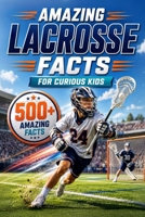 Amazing Lacrosse Facts For Curious Kids: 500+ Amazing Facts About Lacrosse History, Rules, Equipment, Olympic Lacrosse, World Records, Skills, Traditions & More for Ages 8–14 B0H7Z54JXK Book Cover