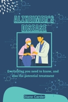 Alzheimer's Disease: Everything you need to know, and also the potential treatment B0BRZ2WN4S Book Cover