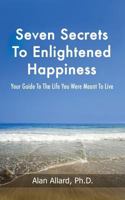 Seven Secrets to Enlightened Happiness!: Your Guide to the Life You Were Meant to Live 1481961829 Book Cover