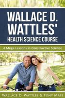 Wallace D. Wattles' Health Science Course: 4 Mega-Lessons in Constructive Science (Wallace D. Wattles' Power Correspondence School Courses) 1976341167 Book Cover