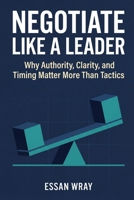 Negotiate Like A Leader: Why Authority, Clarity, and Timing Matter More Than Tactics B0GMZKKRL2 Book Cover