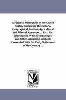 A Pictorial Description of the United States, Embracing the History, Geographical Position, Agricultural and Mineral Resources ... Etc., Etc. ... With the Early Settlement of the Countr 1425567452 Book Cover