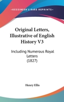 Original Letters, Illustrative Of English History V3: Including Numerous Royal Letters 116569350X Book Cover