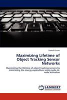 Maximizing Lifetime of Object Tracking Sensor Networks: Maximizing the lifetime of object tracking sensors by minimizing the energy expenditure using node-to-node activation 3659251992 Book Cover