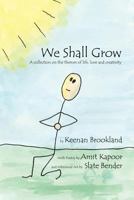 We Shall Grow: A Collection on the Themes of Life, Love and Creativity 1426911785 Book Cover