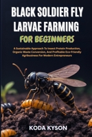 BLACK SOLDIER FLY LARVAE FARMING FOR BEGINNERS: A Sustainable Approach To Insect Protein Production, Organic Waste Conversion, And Profitable Eco-Friendly Agribusiness For Modern Entrepreneurs B0FLPSTPVY Book Cover