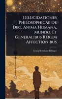Dilucidationes Philosophicae De Deo, Anima Humana, Mundo, Et Generalibus Rerum Affectionibus (French Edition) 1024417379 Book Cover