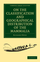 On the Classification and Geographical Distribution of the Mammalia: Being the Lecture on Sir Robert Reade's Foundation, Delivered Before the University of Cambridge in the Senate House, May 10, 1859. 1014781876 Book Cover