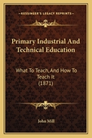 Primary Industrial and Technical Education: What to Teach, and How to Teach It 1021985317 Book Cover