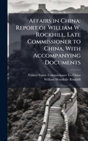Affairs in China: Report of William W. Rockhill, Late Commissioner to China, With Accompanying Documents 1024166678 Book Cover