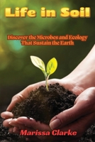 Life in Soil: A Beginner's Journey into Biology: A Beginner's Journey into Biology: Discover the Microbes and Ecology That Sustain the Earth B0H37PH1LC Book Cover