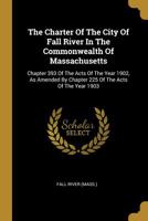 The Charter Of The City Of Fall River In The Commonwealth Of Massachusetts: Chapter 393 Of The Acts Of The Year 1902, As Amended By Chapter 225 Of The Acts Of The Year 1903... 1011584239 Book Cover