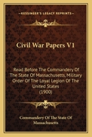 Civil War Papers V1: Read Before The Commandery Of The State Of Massachusetts, Military Order Of The Loyal Legion Of The United States 0548659818 Book Cover
