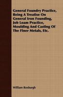 General Foundry Practice: Being a Treatise on General Iron Founding, Job Loam Practice, Moulding and Casting of the Finer Metals, Practical Metallurgy in the Foundry and Patternmaking from a Moulder's B0BNQT1DWG Book Cover
