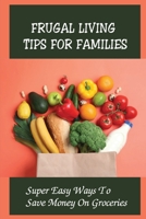 Frugal Living Tips For Families: Super Easy Ways To Save Money On Groceries: How Can I Be Happy And Frugal B09CHN6QM7 Book Cover