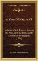 A View Of Nature V3: In Letters To A Traveler Among The Alps, With Reflections On Atheistical Philosophy 1164555693 Book Cover