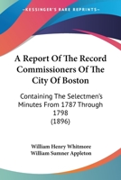 A Report Of The Record Commissioners Of The City Of Boston: Containing The Selectmen's Minutes From 1787 Through 1798 1160711542 Book Cover