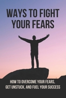 Ways To Fight Your Fears: How To Overcome Your Fears, Get Unstuck, And Fuel Your Success: How To Removing Fear B096X171L7 Book Cover