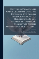 Mysterium Primogeniti Omnis Creaturae Curatius Expensum, Sive Examen Theologicum Novitiae Hypotheseos D. Joh. Wilhelm. Petersenii, De Humanitate ... Quaestio Singularis De Melchisedeco... 1275699243 Book Cover