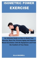 ISOMETRIC POWER EXERCISE: An Ultimate Guide on How to Build Your Muscles, Burn Fat, Prevent Aging and Improve Blood Circulation with No Equipment and From The Comfort of Your Home B08BDZ5GFX Book Cover