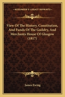 View Of The History, Constitution, And Funds Of The Guildry, And Merchants House Of Glasgow 1377853373 Book Cover