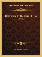 Description of the Plain of Troy: With a Map of That Region, Delinated from an Actual Survey. Read in French Before the Royal Society of Edinburgh, Feb. 21. and 28. and March 21. 1791 1104116855 Book Cover