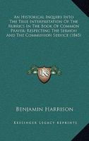 An Historical Inquiry Into the True Interpretation of the Rubrics in the Book of Common Prayer, Respecting the Sermon and the Communion Service 1356451810 Book Cover