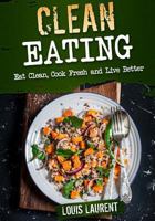 Clean Eating: Eat Clean, Cook Fresh, and Live Better 1540761940 Book Cover