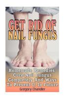 Get Rid Of Nail Fungus: Homemade Remedies That Cure Nail Fungus Completely And Ways To Prevent It In Future 1976245974 Book Cover