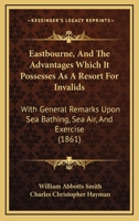 Eastbourne, And The Advantages Which It Possesses As A Resort For Invalids: With General Remarks Upon Sea Bathing, Sea Air, And Exercise 143682804X Book Cover