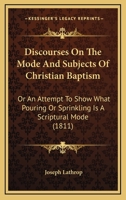 Discourses On The Mode And Subjects Of Christian Baptism: Or An Attempt To Show What Pouring Or Sprinkling Is A Scriptural Mode 1120611474 Book Cover