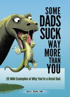 Some Dads Suck Way More Than You: 22 Wild Examples of Why You’re a Great Dad 1971218014 Book Cover