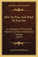 How to Pray, and What to Pray For. an Exposition of the Lord's Prayer and Christ's Introductory Sayings 116467689X Book Cover