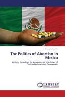 The Politics of Abortion in Mexico: A study based on the examples of the states of Distrito Federal and Guanajuato 3659527661 Book Cover