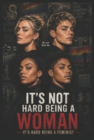 It's Not Hard Being A Woman: It's Hard Being A Feminist! B0H4Q6MXTQ Book Cover