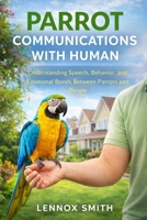 PARROT COMMUNICATIONS WITH HUMAN: Understanding Speech, Behavior, and Emotional Bonds Between Parrots and People B0GHPB59HX Book Cover