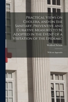 Practical Views on Cholera, and on the Sanitary, Preventive and Curative Measures to Be Adopted in the Event of a Visitation of the Epidemic [microform]: With an Appendix 1014038286 Book Cover