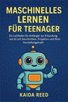 Maschinelles Lernen für Teenager: Ein Leitfaden für Anfänger zur Erkundung von KI mit Geschichten, Projekten und Ihrer Vorstellungskraft B0FTW2F33B Book Cover