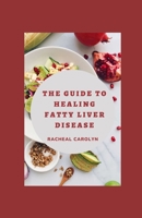 The Guide To Healing Fatty Liver Disease: A Beginner’s Quick Start Guide On Naturally Managing Fatty Liver Disease Through Nutrition To Reverse Your Condition And Heal Your Body B09TF6S9Z1 Book Cover