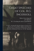 Great Speeches of Col. R.G. Ingersoll: Complete; Including His Matchless Eulogy on Lincoln; Great Speech to the Veteran Soldiers; Address to the ... Funeral Discourse at His Brother's Grave, ... 1014227844 Book Cover
