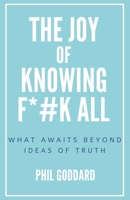 The Joy of Knowing Fuck All: What Awaits Beyond Ideas of Truth B0851L9QVP Book Cover