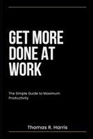 Get More Done at Work: Advance Your Career. Earn More Money. Impress Your Boss. 1732769729 Book Cover