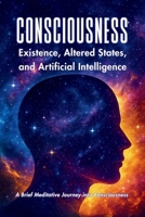 CONSCIOUSNESS: Existence, Altered States, And Artificial Intelligence 992582205X Book Cover