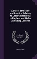 A Digest of the Law and Practice Relating to Local Government in England and Wales (Including London) 1240090420 Book Cover